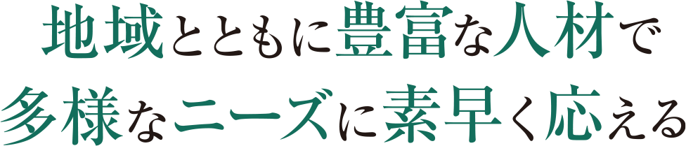 地域とともに豊富な人材で多様なニーズに素早く応える